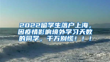 2022留学生落户上海，因疫情影响境外学习天数的同学，千万别慌！！！