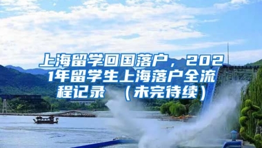 上海留学回国落户，2021年留学生上海落户全流程记录 （未完待续）