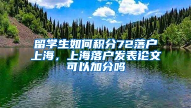 留学生如何积分72落户上海，上海落户发表论文可以加分吗