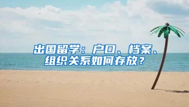 出国留学：户口、档案、组织关系如何存放？