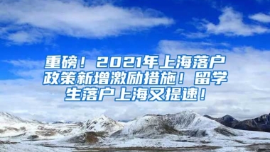 重磅！2021年上海落户政策新增激励措施！留学生落户上海又提速！