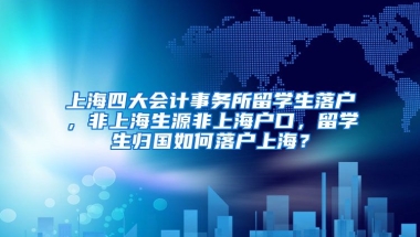 上海四大会计事务所留学生落户，非上海生源非上海户口，留学生归国如何落户上海？