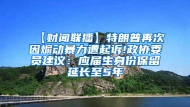 【财闻联播】特朗普再次因煽动暴力遭起诉!政协委员建议：应届生身份保留延长至5年