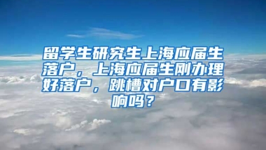 留学生研究生上海应届生落户，上海应届生刚办理好落户，跳槽对户口有影响吗？