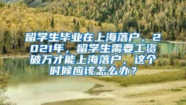 留学生毕业在上海落户，2021年，留学生需要工资破万才能上海落户，这个时候应该怎么办？