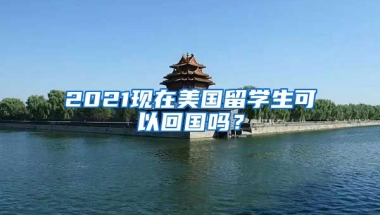 2021现在美国留学生可以回国吗？