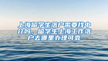 上海留学生落户需要找中介吗，留学生上海工作落户去哪里办理可靠