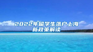 2022年留学生落户上海新政策解读