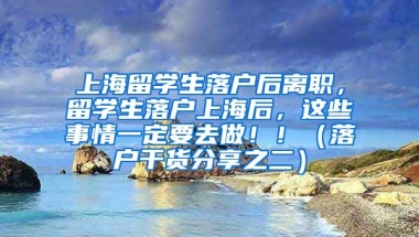 上海留学生落户后离职，留学生落户上海后，这些事情一定要去做！！（落户干货分享之二）