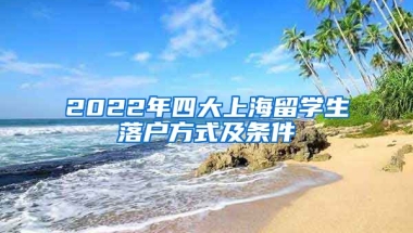 2022年四大上海留学生落户方式及条件