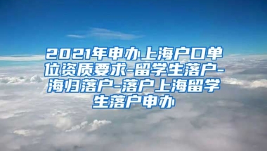 2021年申办上海户口单位资质要求-留学生落户-海归落户-落户上海留学生落户申办