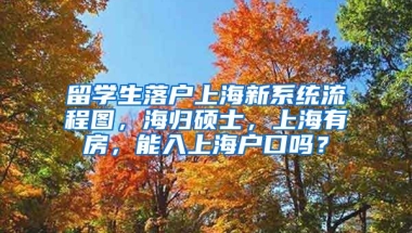 留学生落户上海新系统流程图，海归硕士，上海有房，能入上海户口吗？