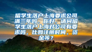 留学生落户上海要求公司满三年吗，你好，请问留学生落户上海对公司有要求吗，比如注册时间，资金等？