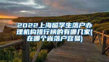 2022上海留学生落户办理机构排行榜的有哪几家(在哪个省落户容易)