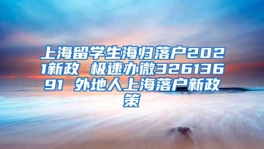 上海留学生海归落户2021新政 极速办微32613691 外地人上海落户新政策