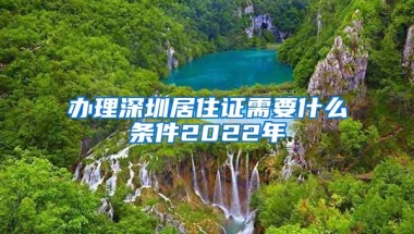 办理深圳居住证需要什么条件2022年