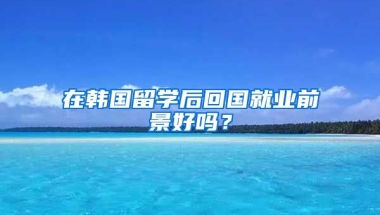 在韩国留学后回国就业前景好吗？