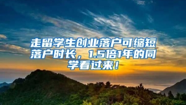 走留学生创业落户可缩短落户时长，1.5倍1年的同学看过来！