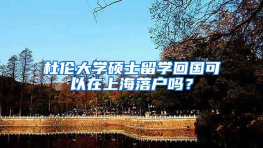 杜伦大学硕士留学回国可以在上海落户吗？