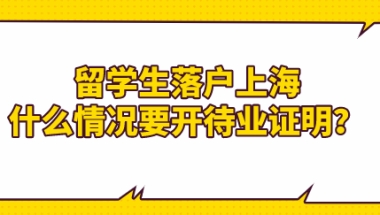 留学生落户上海政策；什么情况要开待业证明？