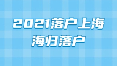 2021年落户上海政策：海归落户政策全面放宽