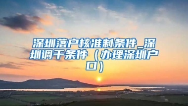 深圳落户核准制条件_深圳调干条件（办理深圳户口）