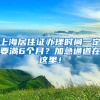 上海居住证办理时间一定要满6个月？加急通道在这里！