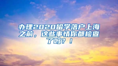 办理2020留学落户上海之前，这些事情你都检查了吗？！