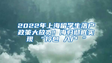 2022年上海留学生落户政策大放宽！海归彻底实现 “拎包 入户 ”