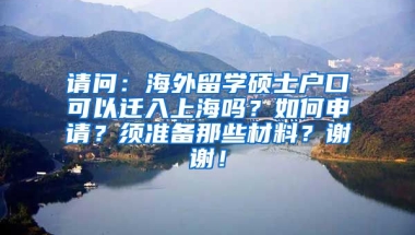 请问：海外留学硕士户口可以迁入上海吗？如何申请？须准备那些材料？谢谢！