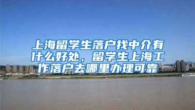 上海留学生落户找中介有什么好处，留学生上海工作落户去哪里办理可靠