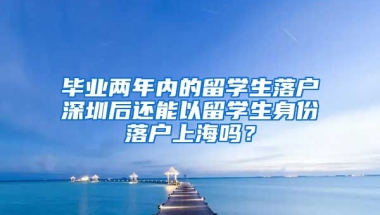 毕业两年内的留学生落户深圳后还能以留学生身份落户上海吗？