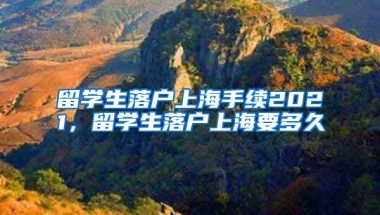 留学生落户上海手续2021，留学生落户上海要多久