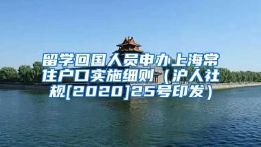 留学回国人员申办上海常住户口实施细则（沪人社规[2020]25号印发）