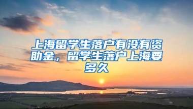 上海留学生落户有没有资助金，留学生落户上海要多久