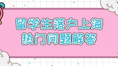 2021留学生落沪热门问题汇总（附详细解读）