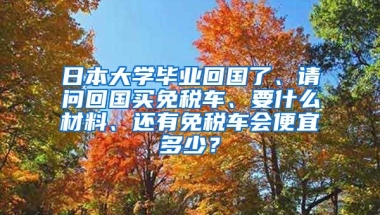 日本大学毕业回国了、请问回国买免税车、要什么材料、还有免税车会便宜多少？