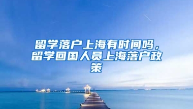 留学落户上海有时间吗，留学回国人员上海落户政策