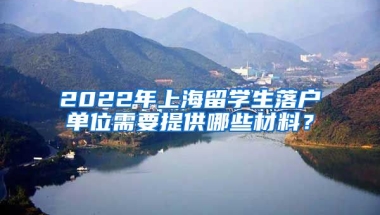 2022年上海留学生落户单位需要提供哪些材料？