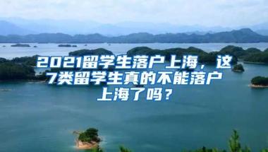 2021留学生落户上海，这7类留学生真的不能落户上海了吗？