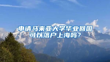 申请马来亚大学毕业回国可以落户上海吗？