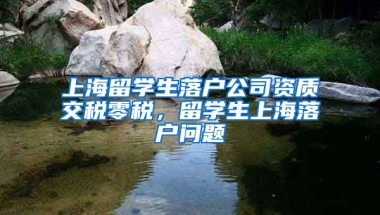 上海留学生落户公司资质交税零税，留学生上海落户问题