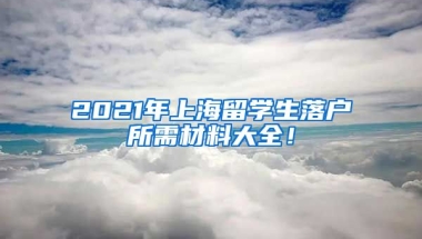 2021年上海留学生落户所需材料大全！