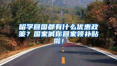 留学回国都有什么优惠政策？国家喊你回家领补贴啦！