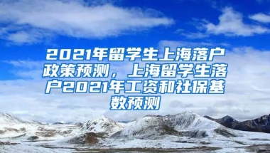 2021年留学生上海落户政策预测，上海留学生落户2021年工资和社保基数预测