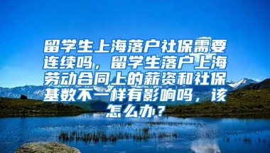 留学生上海落户社保需要连续吗，留学生落户上海劳动合同上的薪资和社保基数不一样有影响吗，该怎么办？