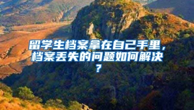 留学生档案拿在自己手里，档案丢失的问题如何解决？