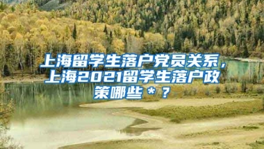 上海留学生落户党员关系，上海2021留学生落户政策哪些＊？