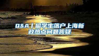 Q&A丨留学生落户上海新政热点问题答疑