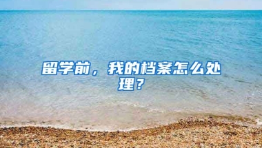 留学前，我的档案怎么处理？